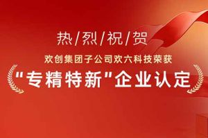 喜報(bào)！熱烈祝賀歡創(chuàng)集團子公司歡六科技榮獲“專精特新”企業認定